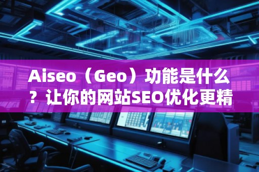 Aiseo（Geo）功能是什么？讓你的網(wǎng)站SEO優(yōu)化更精準(zhǔn)