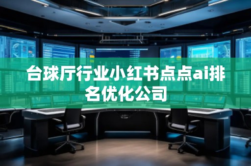 臺(tái)球廳行業(yè)小紅書點(diǎn)點(diǎn)ai排名優(yōu)化公司