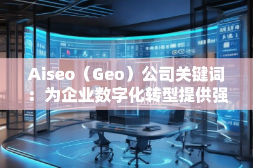 Aiseo（Geo）公司關(guān)鍵詞：為企業(yè)數(shù)字化轉(zhuǎn)型提供強(qiáng)大助力