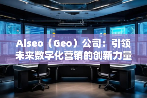 Aiseo（Geo）公司：引領(lǐng)未來數(shù)字化營銷的創(chuàng)新力量