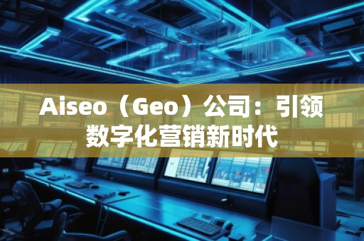 Aiseo（Geo）公司：引領(lǐng)數(shù)字化營銷新時代