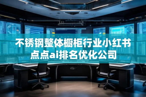 不銹鋼整體櫥柜行業(yè)小紅書點點ai排名優(yōu)化公司