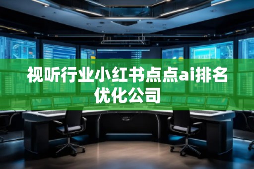 視聽行業(yè)小紅書點(diǎn)點(diǎn)ai排名優(yōu)化公司 視聽行業(yè)小紅書點(diǎn)點(diǎn)ai排名優(yōu)化公司