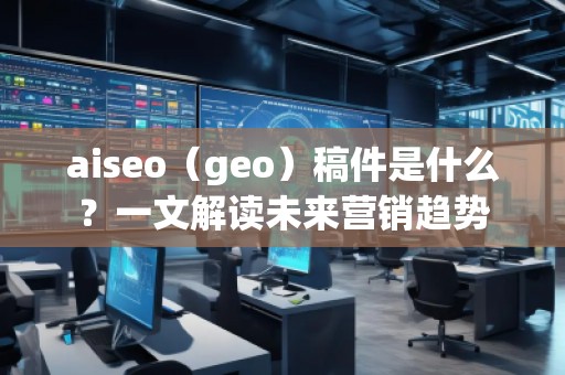 aiseo（geo）稿件是什么？一文解讀未來(lái)營(yíng)銷趨勢(shì)