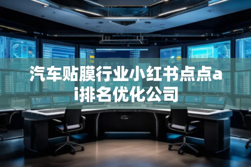 汽車貼膜行業(yè)小紅書點點ai排名優(yōu)化公司