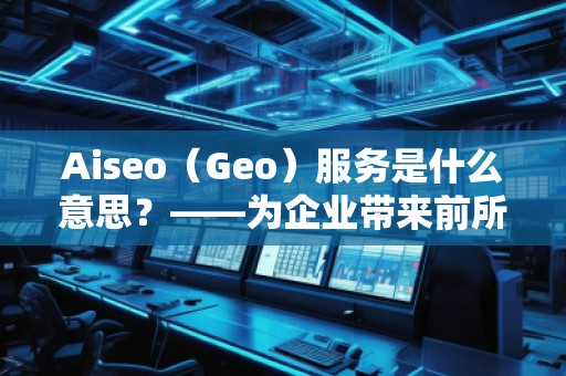 Aiseo（Geo）服務(wù)是什么意思？——為企業(yè)帶來前所未有的營(yíng)銷新機(jī)遇
