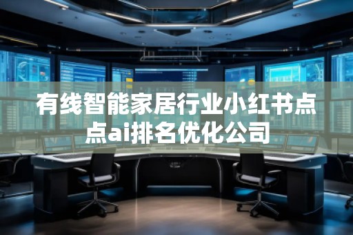 有線智能家居行業(yè)小紅書點點ai排名優(yōu)化公司