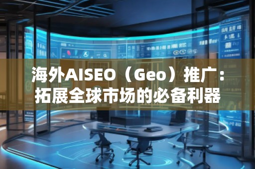 海外AISEO（Geo）推廣：拓展全球市場的必備利器