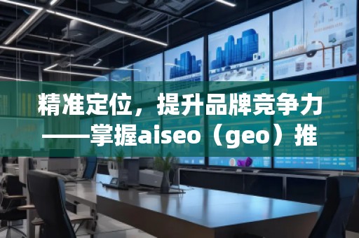 精準(zhǔn)定位，提升品牌競(jìng)爭(zhēng)力——掌握aiseo（geo）推廣方法的核心