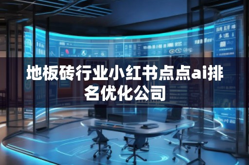 地板磚行業(yè)小紅書點(diǎn)點(diǎn)ai排名優(yōu)化公司