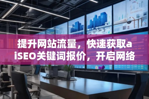 提升網(wǎng)站流量,快速獲取aiSEO關(guān)鍵詞報價,開啟網(wǎng)絡(luò)營銷新紀(jì)元 提升網(wǎng)站流量,快速獲取aiSEO關(guān)鍵詞報價,開啟網(wǎng)絡(luò)營銷新紀(jì)元