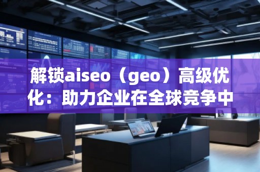 解鎖aiseo(geo)高級(jí)優(yōu)化:助力企業(yè)在全球競爭中脫穎而出 解鎖aiseo(geo)高級(jí)優(yōu)化:助力企業(yè)在全球競爭中脫穎而出