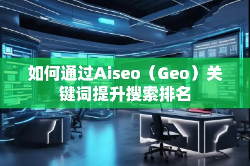 如何通過Aiseo(Geo)關(guān)鍵詞提升搜索排名 如何通過Aiseo(Geo)關(guān)鍵詞提升搜索排名
