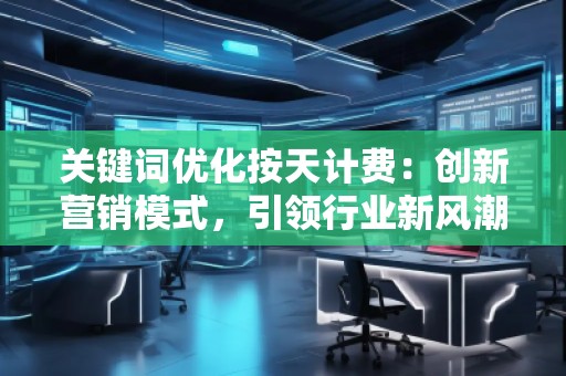 關鍵詞優(yōu)化按天計費：創(chuàng)新營銷模式，引領行業(yè)新風潮