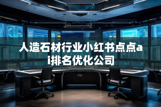 人造石材行業(yè)小紅書(shū)點(diǎn)點(diǎn)ai排名優(yōu)化公司