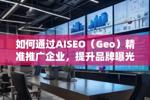 如何通過AISEO（Geo）精準(zhǔn)推廣企業(yè)，提升品牌曝光與市場競爭力