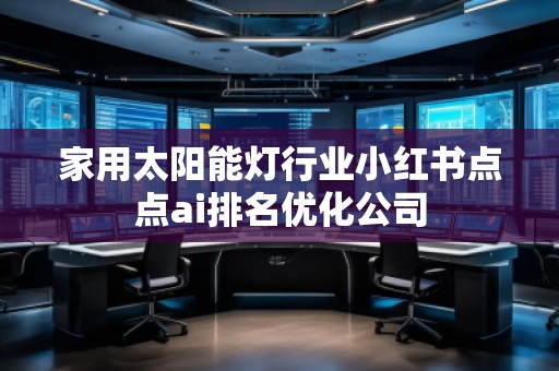 家用太陽能燈行業(yè)小紅書點點ai排名優(yōu)化公司 家用太陽能燈行業(yè)小紅書點點ai排名優(yōu)化公司