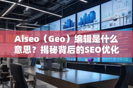 Aiseo（Geo）編輯是什么意思？揭秘背后的SEO優(yōu)化秘密