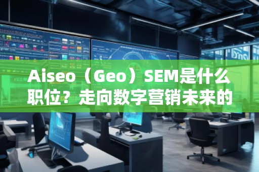 Aiseo（Geo）SEM是什么職位？走向數(shù)字營銷未來的職業(yè)新風(fēng)口