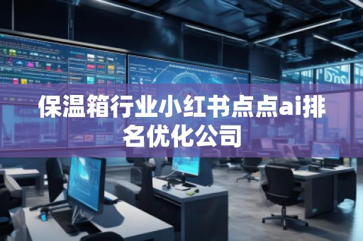 保溫箱行業(yè)小紅書(shū)點(diǎn)點(diǎn)ai排名優(yōu)化公司