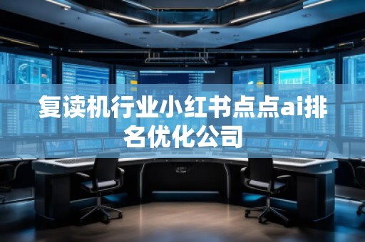 復讀機行業(yè)小紅書點點ai排名優(yōu)化公司