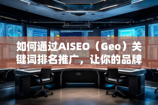 如何通過AISEO（Geo）關(guān)鍵詞排名推廣，讓你的品牌更具競爭力？
