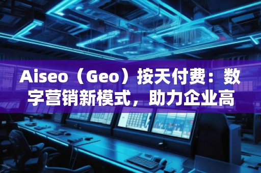 Aiseo（Geo）按天付費(fèi)：數(shù)字營(yíng)銷(xiāo)新模式，助力企業(yè)高效提升曝光