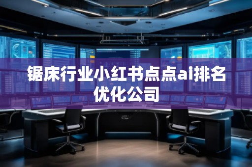 鋸床行業(yè)小紅書點點ai排名優(yōu)化公司