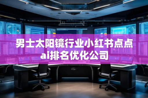男士太陽鏡行業(yè)小紅書點點ai排名優(yōu)化公司 男士太陽鏡行業(yè)小紅書點點ai排名優(yōu)化公司