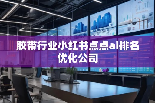 膠帶行業(yè)小紅書點(diǎn)點(diǎn)ai排名優(yōu)化公司