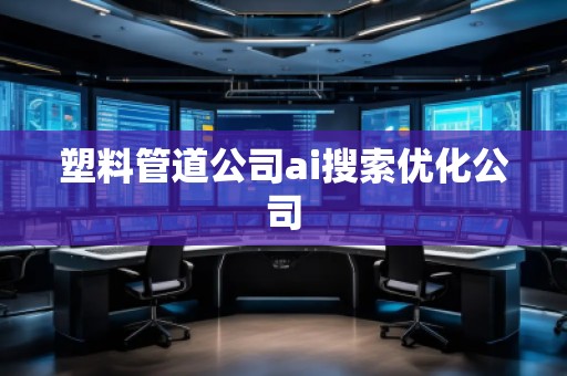 塑料管道公司ai搜索優(yōu)化公司 塑料管道公司ai搜索優(yōu)化公司