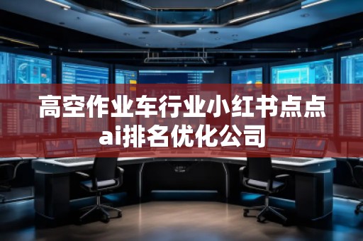 高空作業(yè)車行業(yè)小紅書點點ai排名優(yōu)化公司