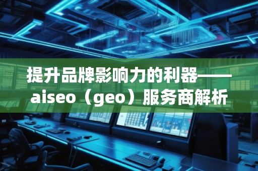 提升品牌影響力的利器——aiseo（geo）服務商解析