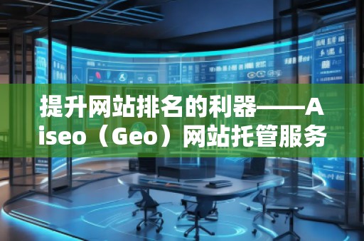 提升網(wǎng)站排名的利器——Aiseo（Geo）網(wǎng)站托管服務(wù)