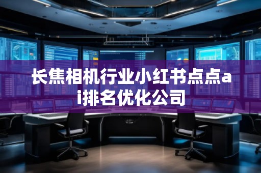 長焦相機(jī)行業(yè)小紅書點(diǎn)點(diǎn)ai排名優(yōu)化公司