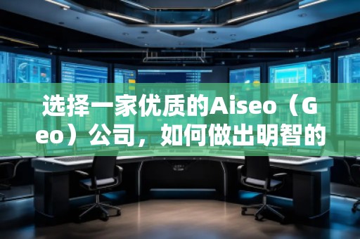 選擇一家優(yōu)質(zhì)的Aiseo（Geo）公司，如何做出明智的決策？
