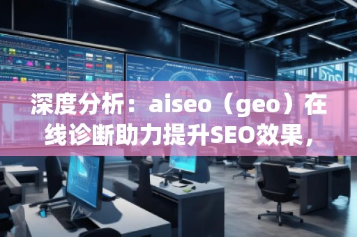 深度分析：aiseo（geo）在線診斷助力提升SEO效果，突破網(wǎng)站優(yōu)化瓶頸