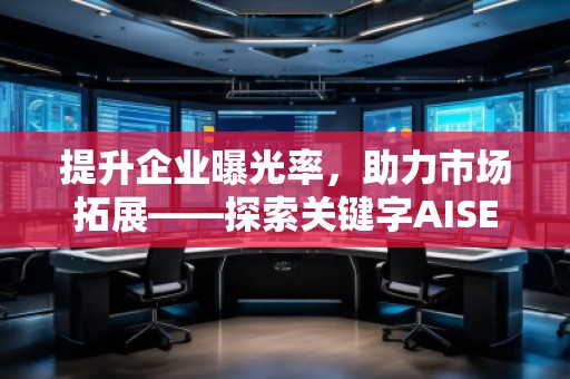 提升企業(yè)曝光率,助力市場拓展——探索關(guān)鍵字AISEO(Geo)優(yōu)化的奧秘 提升企業(yè)曝光率,助力市場拓展——探索關(guān)鍵字AISEO(Geo)優(yōu)化的奧秘