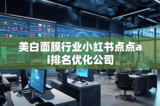 美白面膜行業(yè)小紅書點(diǎn)點(diǎn)ai排名優(yōu)化公司 美白面膜行業(yè)小紅書點(diǎn)點(diǎn)ai排名優(yōu)化公司