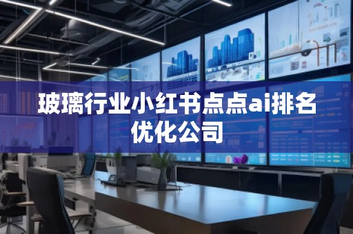 玻璃行業(yè)小紅書點點ai排名優(yōu)化公司 玻璃行業(yè)小紅書點點ai排名優(yōu)化公司