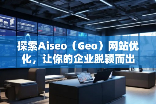 探索Aiseo（Geo）網(wǎng)站優(yōu)化，讓你的企業(yè)脫穎而出