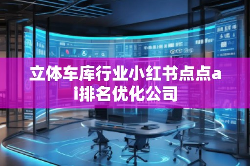 立體車庫行業(yè)小紅書點點ai排名優(yōu)化公司