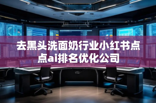 去黑頭洗面奶行業(yè)小紅書點(diǎn)點(diǎn)ai排名優(yōu)化公司 去黑頭洗面奶行業(yè)小紅書點(diǎn)點(diǎn)ai排名優(yōu)化公司