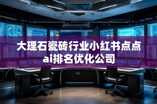 大理石瓷磚行業(yè)小紅書點點ai排名優(yōu)化公司