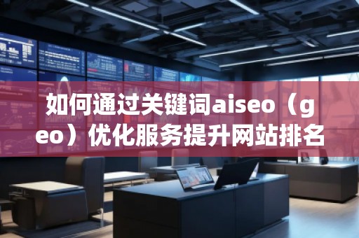 如何通過關(guān)鍵詞aiseo(geo)優(yōu)化服務(wù)提升網(wǎng)站排名與業(yè)務(wù)增長 如何通過關(guān)鍵詞aiseo(geo)優(yōu)化服務(wù)提升網(wǎng)站排名與業(yè)務(wù)增長