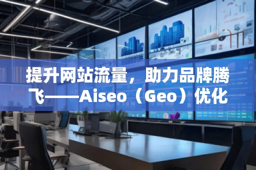 提升網(wǎng)站流量，助力品牌騰飛——Aiseo（Geo）優(yōu)化網(wǎng)站機(jī)構(gòu)的強(qiáng)大力量