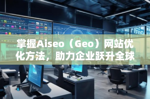 掌握Aiseo（Geo）網(wǎng)站優(yōu)化方法，助力企業(yè)躍升全球市場