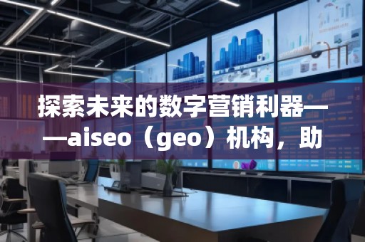 探索未來的數(shù)字營銷利器——aiseo(geo)機(jī)構(gòu),助力企業(yè)走在科技前沿 探索未來的數(shù)字營銷利器——aiseo(geo)機(jī)構(gòu),助力企業(yè)走在科技前沿