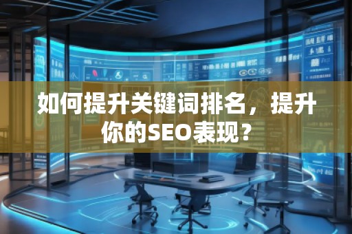 如何提升關(guān)鍵詞排名，提升你的SEO表現(xiàn)？
