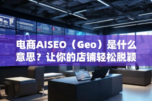 電商AISEO(Geo)是什么意思?讓你的店鋪輕松脫穎而出! 電商AISEO(Geo)是什么意思?讓你的店鋪輕松脫穎而出!